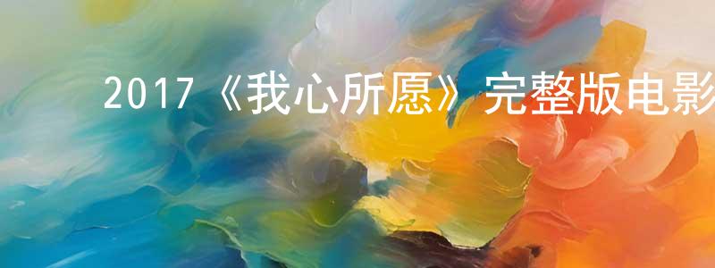 ﻿白君毅的网络影视资源,﻿2017《我心所愿》完整版电影/在线观看/百度云-美剧天堂